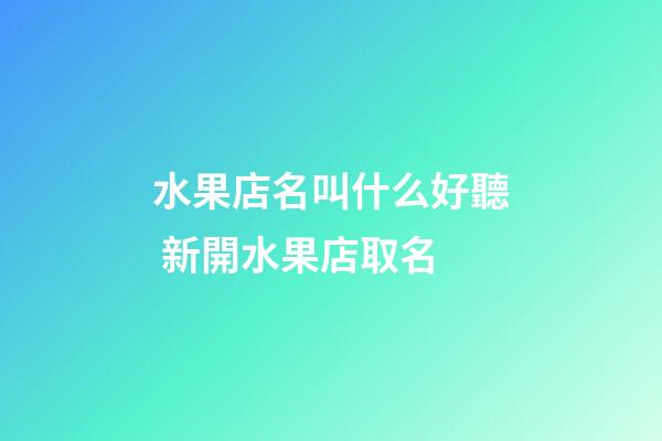 水果店名叫什么好聽 新開水果店取名